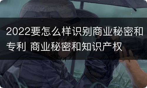 2022要怎么样识别商业秘密和专利 商业秘密和知识产权