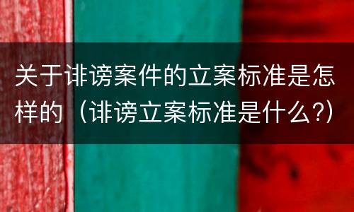 关于诽谤案件的立案标准是怎样的（诽谤立案标准是什么?）