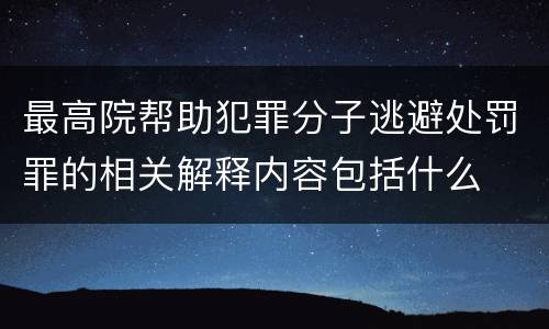 最高院帮助犯罪分子逃避处罚罪的相关解释内容包括什么