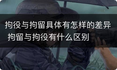 拘役与拘留具体有怎样的差异 拘留与拘役有什么区别