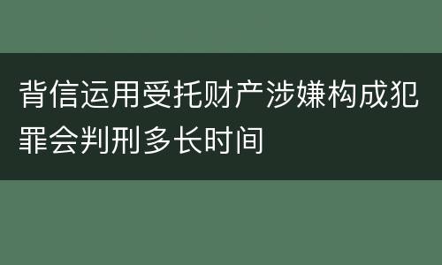 背信运用受托财产涉嫌构成犯罪会判刑多长时间