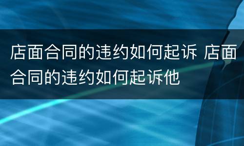 店面合同的违约如何起诉 店面合同的违约如何起诉他
