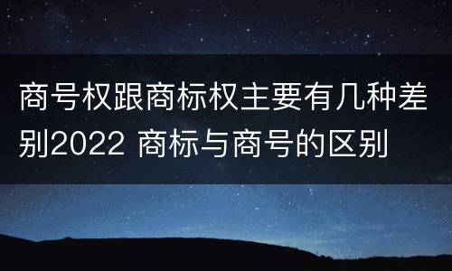 商号权跟商标权主要有几种差别2022 商标与商号的区别