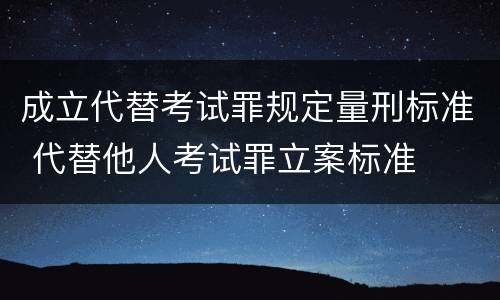 成立代替考试罪规定量刑标准 代替他人考试罪立案标准