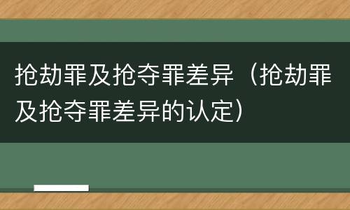 抢劫罪及抢夺罪差异（抢劫罪及抢夺罪差异的认定）