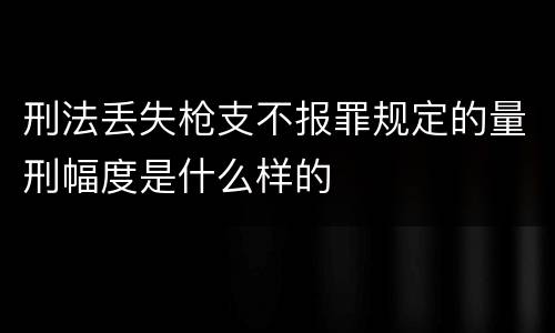 刑法丢失枪支不报罪规定的量刑幅度是什么样的