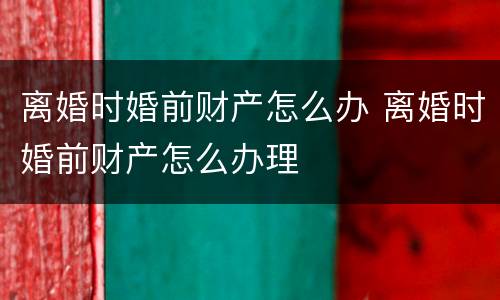 离婚时婚前财产怎么办 离婚时婚前财产怎么办理