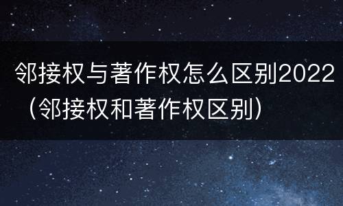 邻接权与著作权怎么区别2022（邻接权和著作权区别）