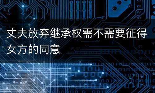 丈夫放弃继承权需不需要征得女方的同意