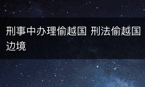 刑事中办理偷越国 刑法偷越国边境