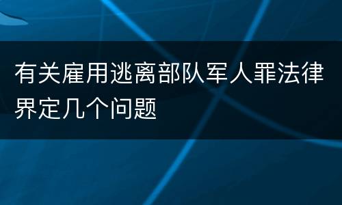 有关雇用逃离部队军人罪法律界定几个问题
