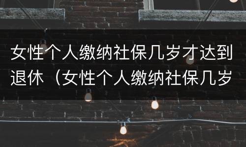 女性个人缴纳社保几岁才达到退休（女性个人缴纳社保几岁才达到退休工资）