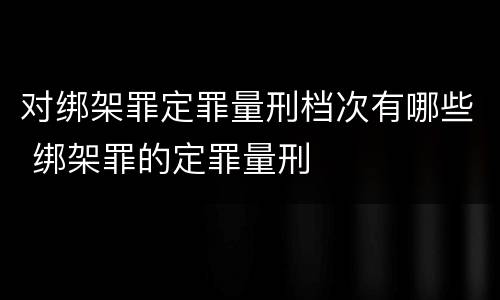 对绑架罪定罪量刑档次有哪些 绑架罪的定罪量刑