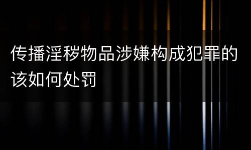 传播淫秽物品涉嫌构成犯罪的该如何处罚