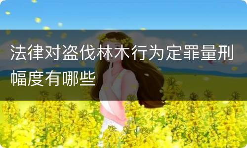 法律对盗伐林木行为定罪量刑幅度有哪些
