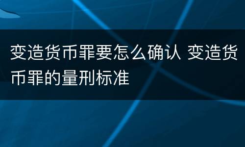 变造货币罪要怎么确认 变造货币罪的量刑标准