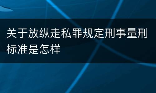 关于放纵走私罪规定刑事量刑标准是怎样