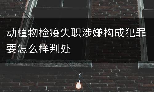 动植物检疫失职涉嫌构成犯罪要怎么样判处