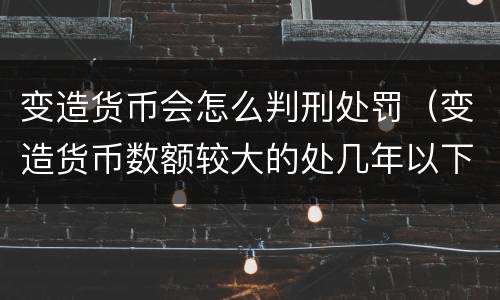 变造货币会怎么判刑处罚（变造货币数额较大的处几年以下有期徒刑）
