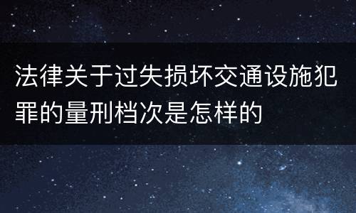 法律关于过失损坏交通设施犯罪的量刑档次是怎样的