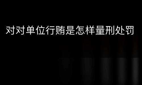 对对单位行贿是怎样量刑处罚