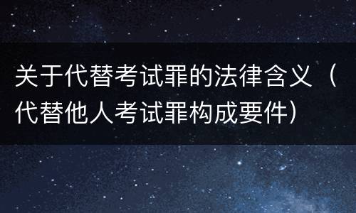 关于代替考试罪的法律含义（代替他人考试罪构成要件）