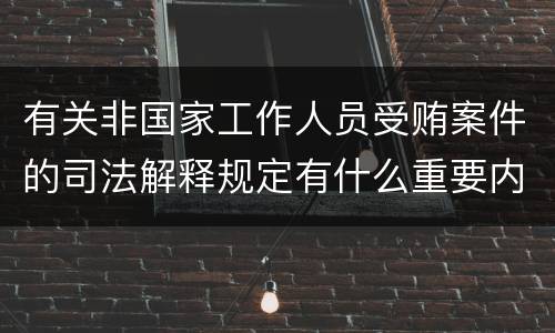 有关非国家工作人员受贿案件的司法解释规定有什么重要内容