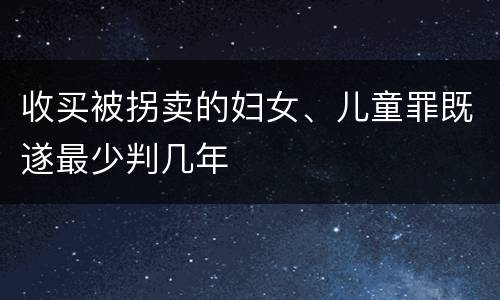 收买被拐卖的妇女、儿童罪既遂最少判几年