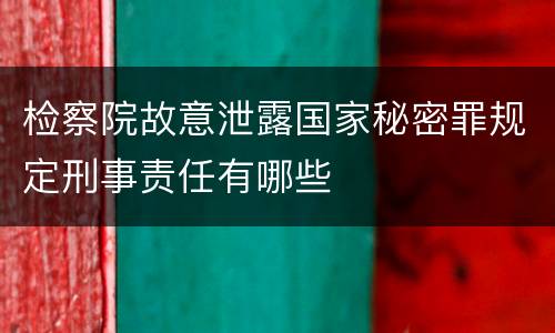 检察院故意泄露国家秘密罪规定刑事责任有哪些