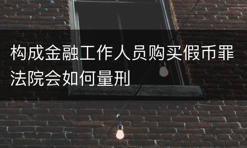 构成金融工作人员购买假币罪法院会如何量刑