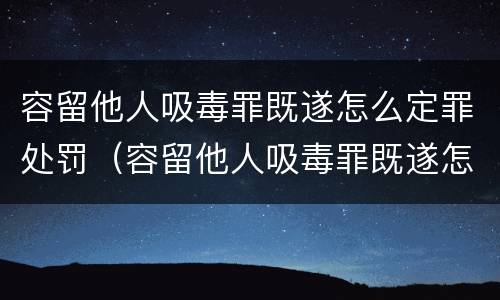 容留他人吸毒罪既遂怎么定罪处罚（容留他人吸毒罪既遂怎么定罪处罚依据）