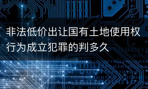 非法低价出让国有土地使用权行为成立犯罪的判多久