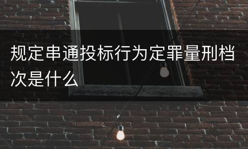 规定串通投标行为定罪量刑档次是什么