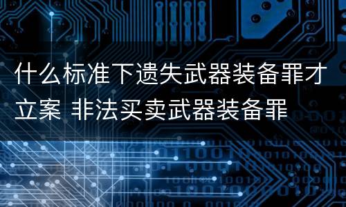 什么标准下遗失武器装备罪才立案 非法买卖武器装备罪
