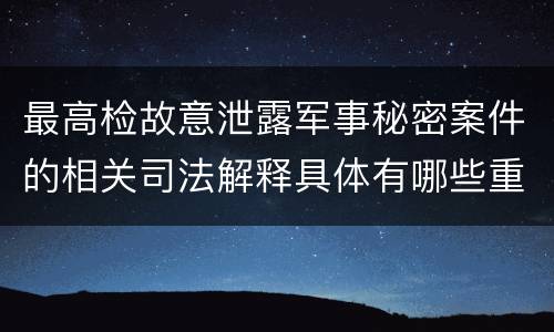 最高检故意泄露军事秘密案件的相关司法解释具体有哪些重要规定