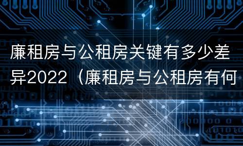 廉租房与公租房关键有多少差异2022（廉租房与公租房有何区别）