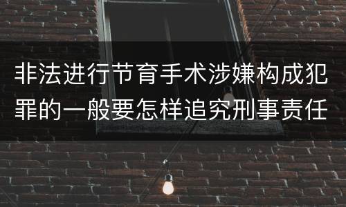 非法进行节育手术涉嫌构成犯罪的一般要怎样追究刑事责任