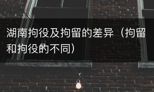 湖南拘役及拘留的差异（拘留和拘役的不同）