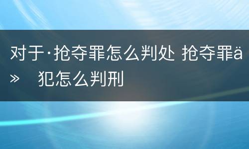 对于·抢夺罪怎么判处 抢夺罪从犯怎么判刑