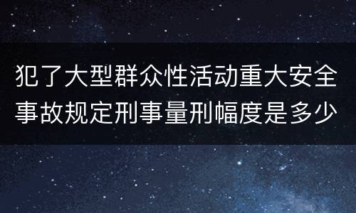 犯了大型群众性活动重大安全事故规定刑事量刑幅度是多少
