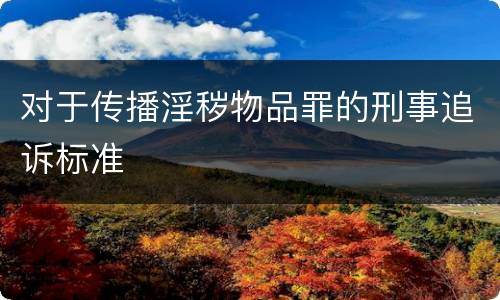 对于传播淫秽物品罪的刑事追诉标准