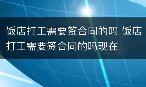 饭店打工需要签合同的吗 饭店打工需要签合同的吗现在