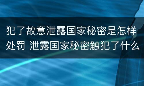 犯了故意泄露国家秘密是怎样处罚 泄露国家秘密触犯了什么法