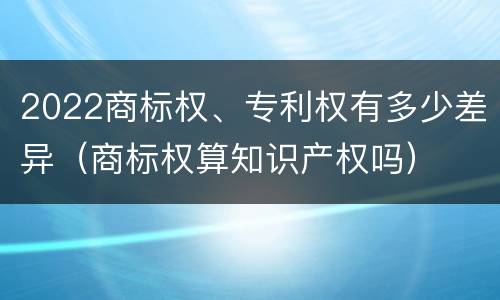 2022商标权、专利权有多少差异（商标权算知识产权吗）