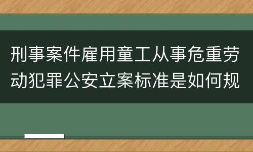 刑事案件雇用童工从事危重劳动犯罪公安立案标准是如何规定