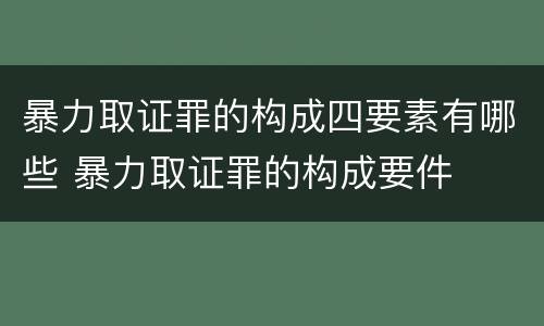 暴力取证罪的构成四要素有哪些 暴力取证罪的构成要件