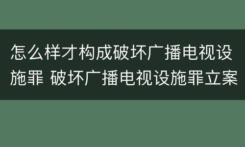 怎么样才构成破坏广播电视设施罪 破坏广播电视设施罪立案标准