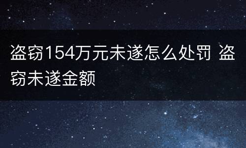 盗窃154万元未遂怎么处罚 盗窃未遂金额