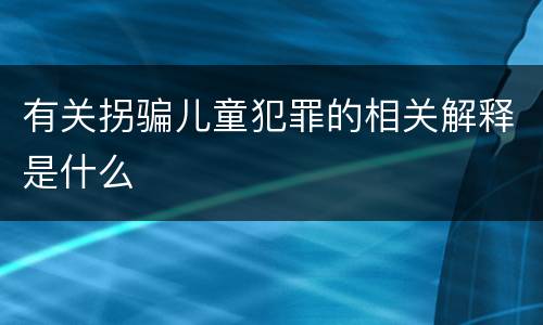 有关拐骗儿童犯罪的相关解释是什么