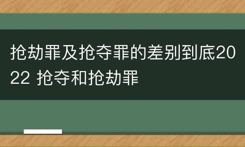 抢劫罪及抢夺罪的差别到底2022 抢夺和抢劫罪